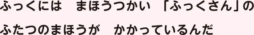 ふっくにはまほうついかい「ふっくさん」のふたつのまほうがかかっているんだ