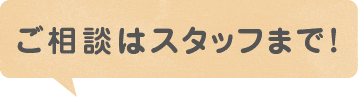 ご相談はスタッフまで！